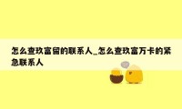 怎么查玖富留的联系人_怎么查玖富万卡的紧急联系人