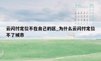 云闪付定位不在自己的区_为什么云闪付定位不了城市