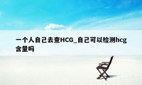 一个人自己去查HCG_自己可以检测hcg含量吗