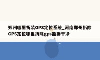 郑州哪里拆装GPS定位系统_河南郑州拆除GPS定位哪里拆除gps能拆干净