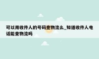 可以用收件人的号码查物流么_知道收件人电话能查物流吗