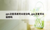 gps卫星系统可以定位吗_gps卫星可以拍照吗