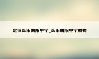 定位长乐朝阳中学_长乐朝阳中学教师