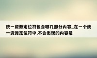 统一资源定位符包含哪几部分内容_在一个统一资源定位符中,不会出现的内容是