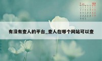 有没有查人的平台_查人在哪个网站可以查