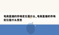 电商直播的市场定位是什么_电商直播的市场定位是什么意思