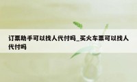 订票助手可以找人代付吗_买火车票可以找人代付吗