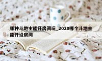 哪种斗地主能开房间玩_2020哪个斗地主能开设房间