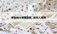 朋友找人来强抱我_想找人抱抱