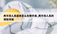 两不找人员退休怎么办理手续_两不找人员的保险待遇