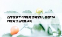 西宁宝骏730四轮定位哪家好_宝骏730四轮定位后轮能调吗