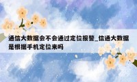 通信大数据会不会通过定位报警_信通大数据是根据手机定位来吗