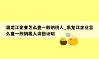 黑龙江企业怎么查一般纳税人_黑龙江企业怎么查一般纳税人资格证明