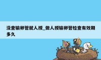 没查输卵管就人授_做人授输卵管检查有效期多久