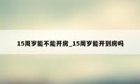 15周岁能不能开房_15周岁能开到房吗