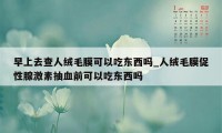 早上去查人绒毛膜可以吃东西吗_人绒毛膜促性腺激素抽血前可以吃东西吗