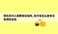 受托支付人需要查征信吗_支付宝怎么查有没有授权征信