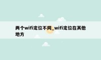 两个wifi定位不同_wifi定位在其他地方