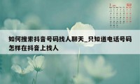 如何搜索抖音号码找人聊天_只知道电话号码怎样在抖音上找人