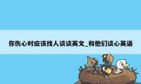 你伤心时应该找人谈谈英文_和他们谈心英语