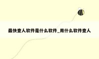 最快查人软件是什么软件_用什么软件查人