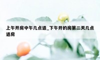 上午开房中午几点退_下午开的房第二天几点退房