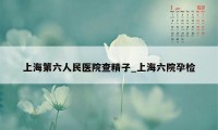 上海第六人民医院查精子_上海六院孕检