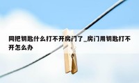 同把钥匙什么打不开房门了_房门用钥匙打不开怎么办