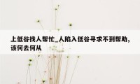 上低谷找人帮忙_人陷入低谷寻求不到帮助,该何去何从