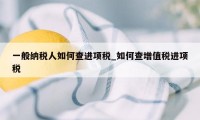 一般纳税人如何查进项税_如何查增值税进项税