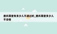 唐氏筛查有多少人不通过的_唐氏筛查多少人不合格