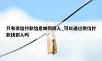 只有微信付款信息如何找人_可以通过微信付款找到人吗