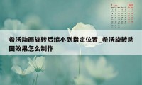 希沃动画旋转后缩小到指定位置_希沃旋转动画效果怎么制作