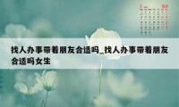 找人办事带着朋友合适吗_找人办事带着朋友合适吗女生