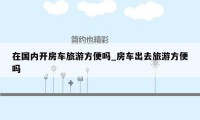 在国内开房车旅游方便吗_房车出去旅游方便吗