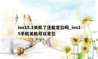 ios15.1关机了还能定位吗_ios15手机关机可以定位