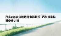 汽车gps定位器拆除安装报价_汽车拆定位设备多少钱