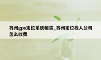 苏州gps定位系统租赁_苏州定位找人公司怎么收费