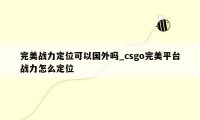 完美战力定位可以国外吗_csgo完美平台战力怎么定位