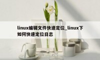 linux编辑文件快速定位_linux下如何快速定位日志