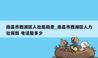 南昌市西湖区人社局局查_南昌市西湖区人力社保局 电话是多少