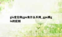 gis定位和gps有什么不同_gps跟gis的区别