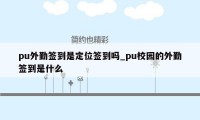 pu外勤签到是定位签到吗_pu校园的外勤签到是什么