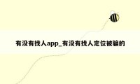 有没有找人app_有没有找人定位被骗的