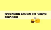 贴反光的玻璃膜影响gps定位吗_贴膜对倒车雷达的影响