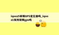 iqooz5单频GPS定位准吗_iqooz1支持双频gps吗