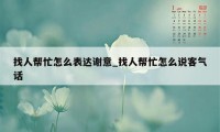 找人帮忙怎么表达谢意_找人帮忙怎么说客气话