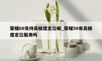 荣耀60支持高精度定位嘛_荣耀50有高精度定位服务吗