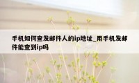 手机如何查发邮件人的ip地址_用手机发邮件能查到ip吗