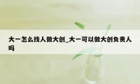 大一怎么找人做大创_大一可以做大创负责人吗